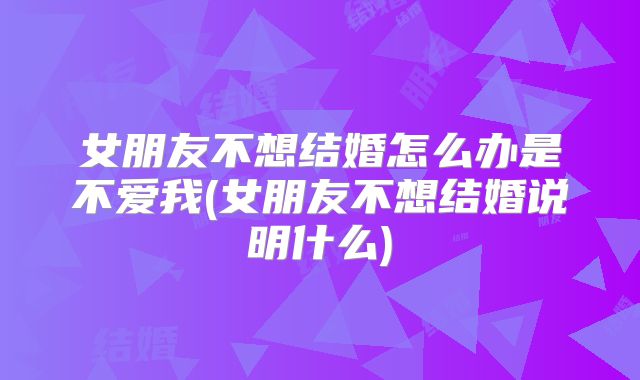 女朋友不想结婚怎么办是不爱我(女朋友不想结婚说明什么)