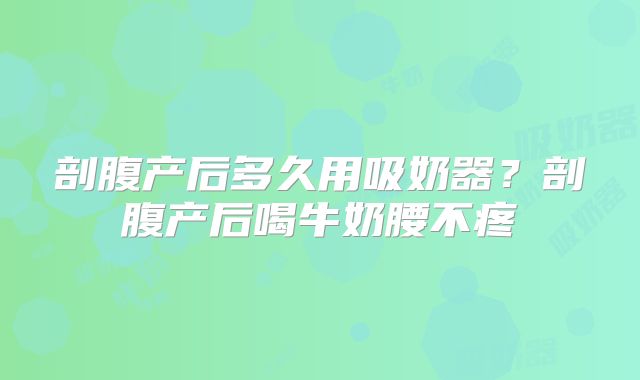 剖腹产后多久用吸奶器?剖腹产后喝牛奶腰不疼