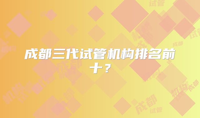 成都三代试管机构排名前十？