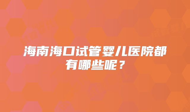 海南海口试管婴儿医院都有哪些呢？