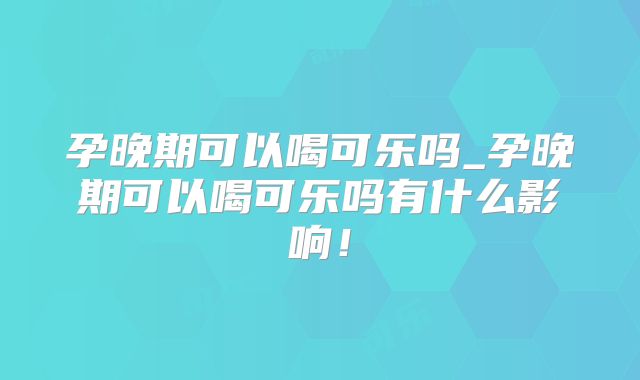 孕晚期可以喝可乐吗_孕晚期可以喝可乐吗有什么影响！