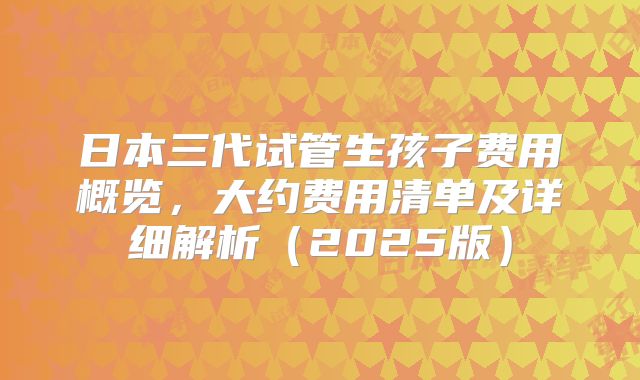 日本三代试管生孩子费用概览,大约费用清单及详细解析(2025版)