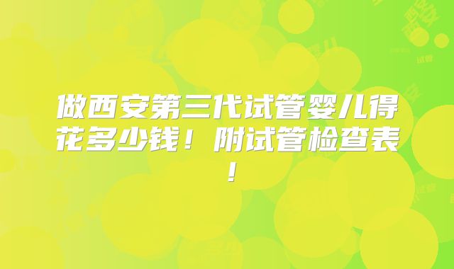 做西安第三代试管婴儿得花多少钱!附试管检查表!