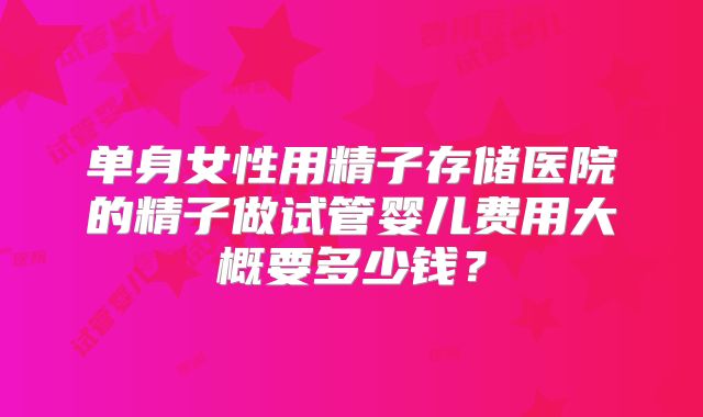 单身女性用精子存储医院的精子做试管婴儿费用大概要多少钱？
