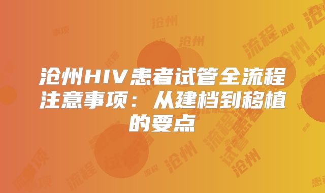 沧州HIV患者试管全流程注意事项:从建档到移植的要点