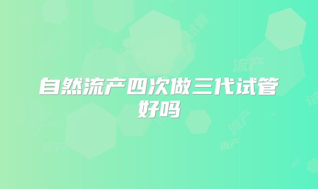 自然流产四次做三代试管好吗