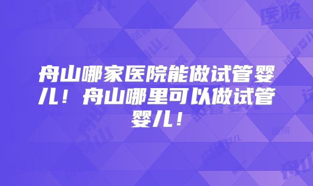 舟山哪家医院能做试管婴儿!舟山哪里可以做试管婴儿!
