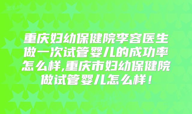 重庆妇幼保健院李容医生做一次试管婴儿的成功率怎么样,重庆市妇幼保健院做试管婴儿怎么样！