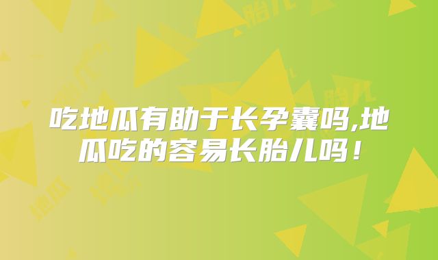 吃地瓜有助于长孕囊吗,地瓜吃的容易长胎儿吗!