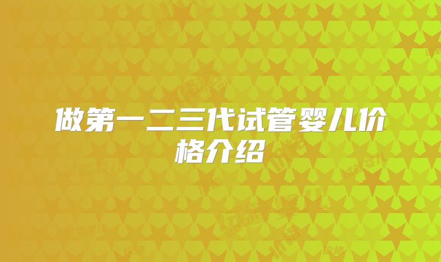 做第一二三代试管婴儿价格介绍