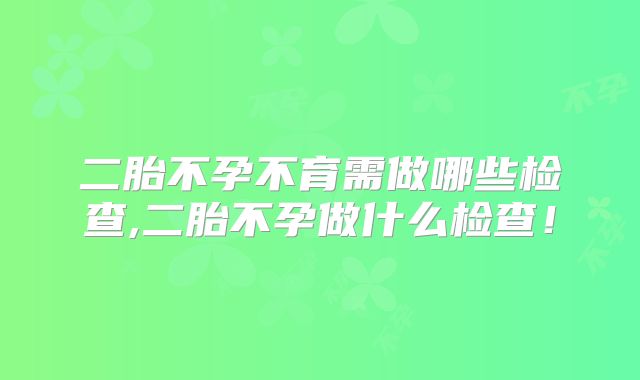 二胎不孕不育需做哪些检查,二胎不孕做什么检查!