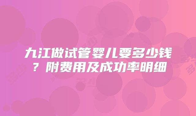 九江做试管婴儿要多少钱?附费用及成功率明细