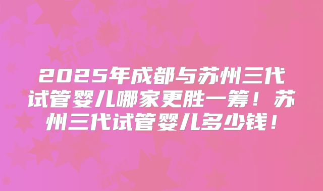 2025年成都与苏州三代试管婴儿哪家更胜一筹!苏州三代试管婴儿多少钱!