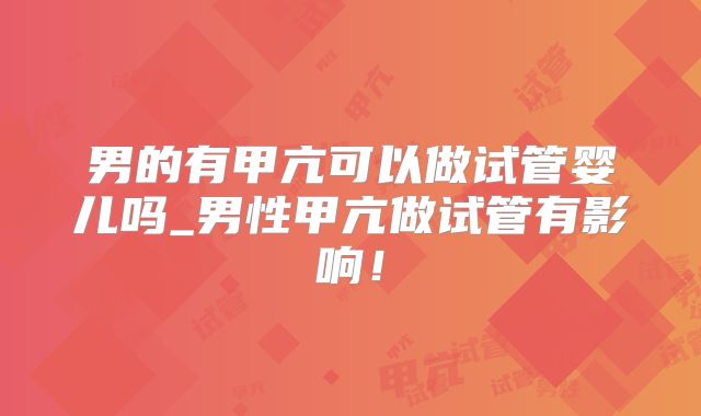男的有甲亢可以做试管婴儿吗_男性甲亢做试管有影响！