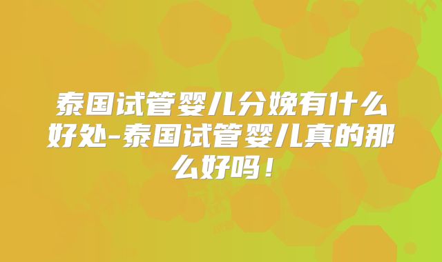 泰国试管婴儿分娩有什么好处-泰国试管婴儿真的那么好吗！