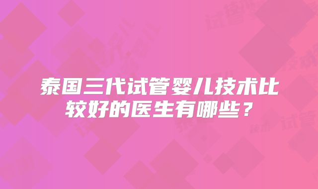 泰国三代试管婴儿技术比较好的医生有哪些？