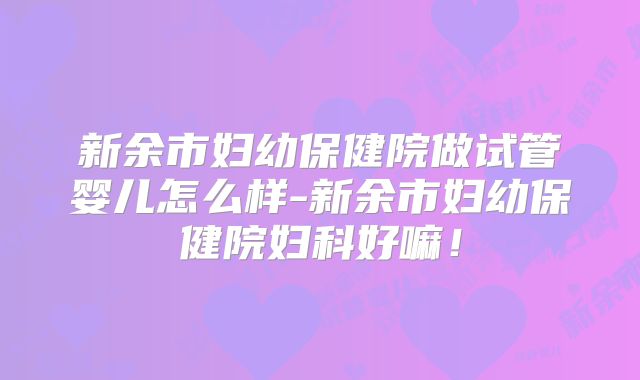 新余市妇幼保健院做试管婴儿怎么样-新余市妇幼保健院妇科好嘛!