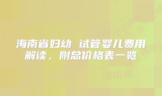 海南省妇幼 试管婴儿费用解读，附总价格表一览