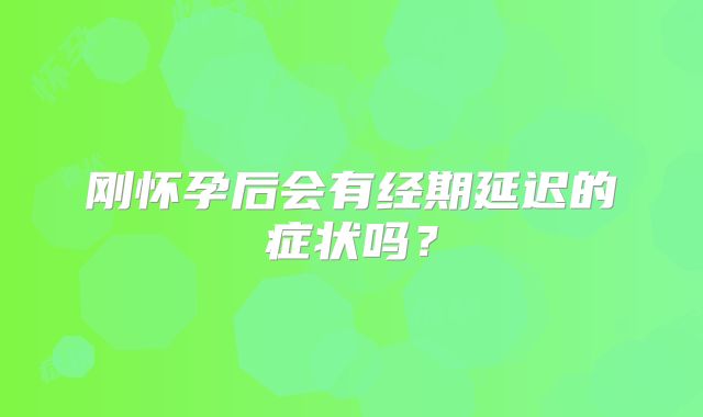 刚怀孕后会有经期延迟的症状吗？