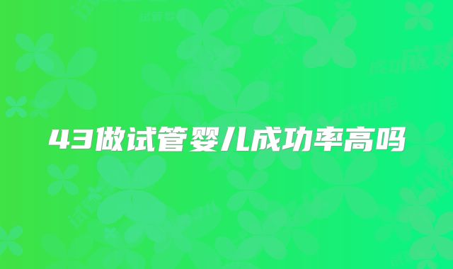 43做试管婴儿成功率高吗