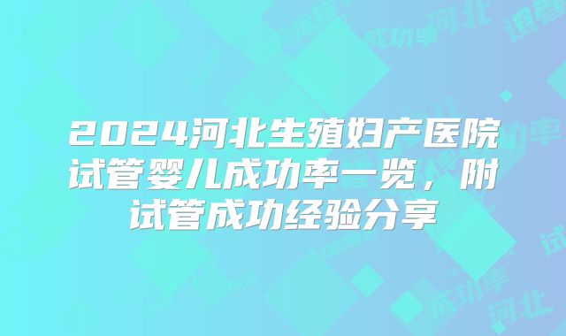 2024河北生殖妇产医院试管婴儿成功率一览，附试管成功经验分享