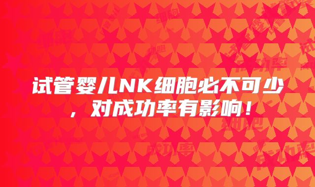 试管婴儿NK细胞必不可少，对成功率有影响！