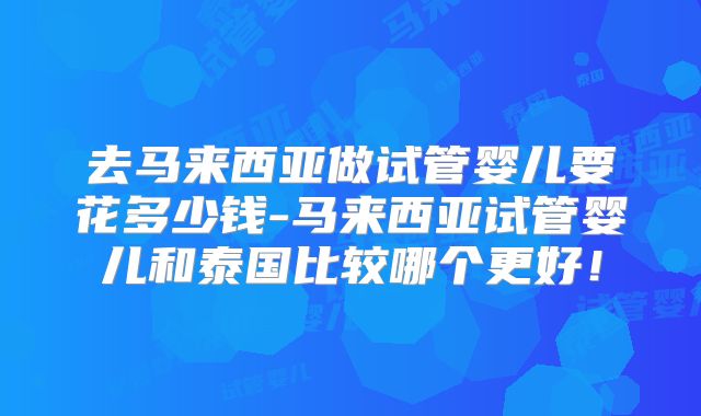 去马来西亚做试管婴儿要花多少钱-马来西亚试管婴儿和泰国比较哪个更好！