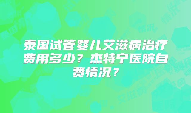 泰国试管婴儿艾滋病治疗费用多少？杰特宁医院自费情况？