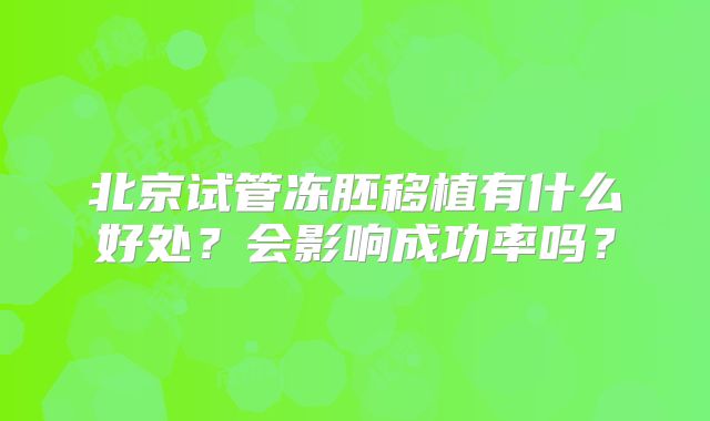 北京试管冻胚移植有什么好处？会影响成功率吗？