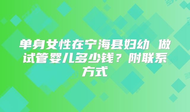 单身女性在宁海县妇幼 做试管婴儿多少钱?附联系方式
