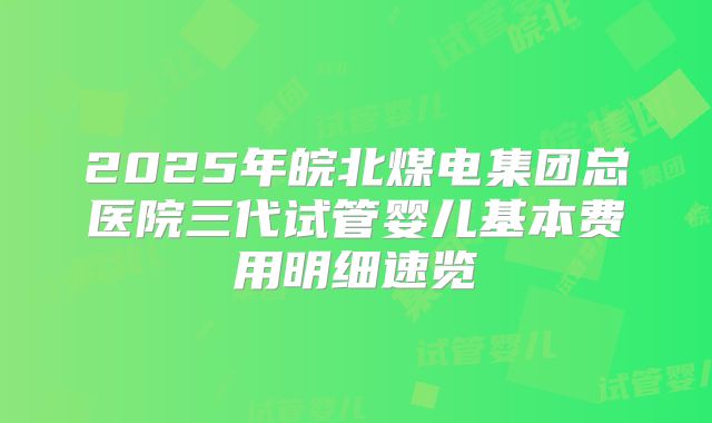 2025年皖北煤电集团总医院三代试管婴儿基本费用明细速览