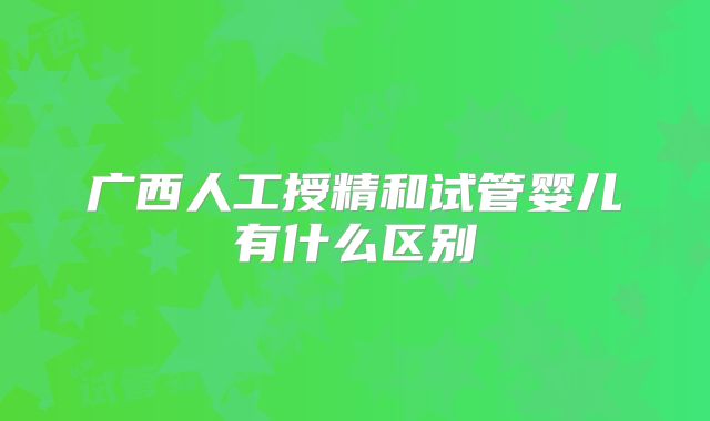 广西人工授精和试管婴儿有什么区别
