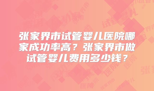 张家界市试管婴儿医院哪家成功率高?张家界市做试管婴儿费用多少钱?