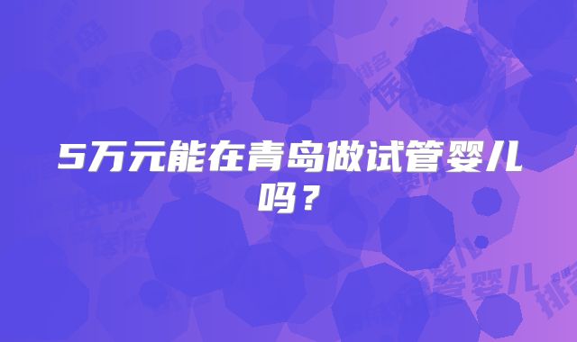 5万元能在青岛做试管婴儿吗?