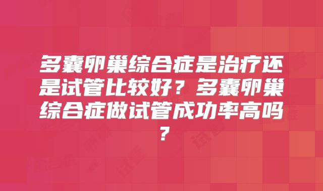 多囊卵巢综合症是治疗还是试管比较好?多囊卵巢综合症做试管成功率高吗?