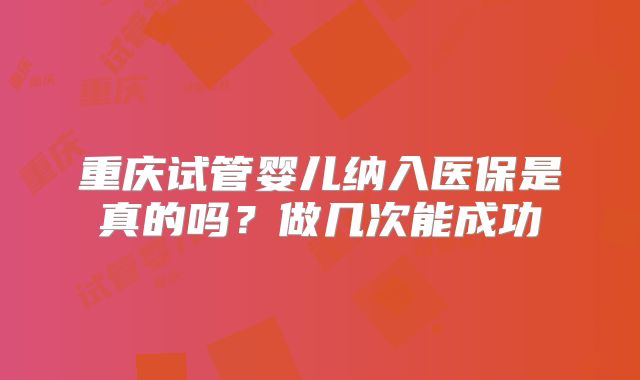 重庆试管婴儿纳入医保是真的吗？做几次能成功