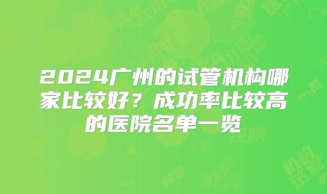 2024广州的试管机构哪家比较好？成功率比较高的医院名单一览