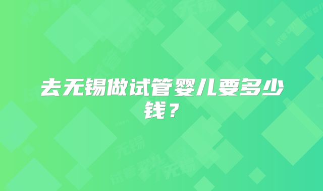 去无锡做试管婴儿要多少钱？