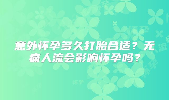 意外怀孕多久打胎合适？无痛人流会影响怀孕吗？