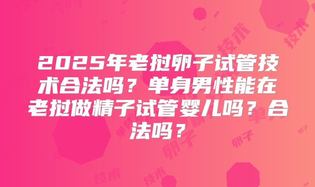 2025年老挝卵子试管技术合法吗？单身男性能在老挝做精子试管婴儿吗？合法吗？