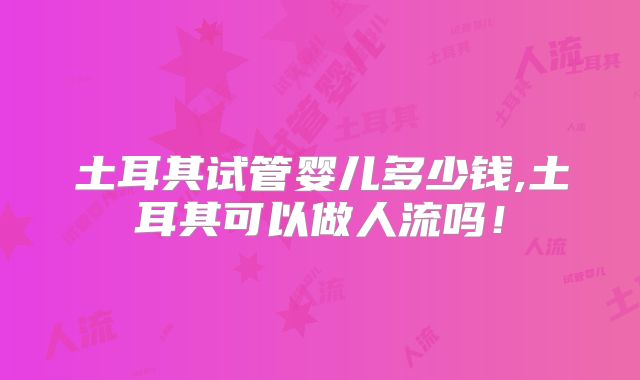 土耳其试管婴儿多少钱,土耳其可以做人流吗！
