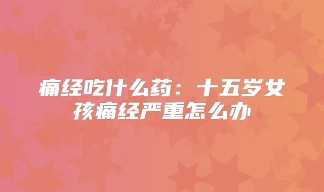 痛经吃什么药：十五岁女孩痛经严重怎么办