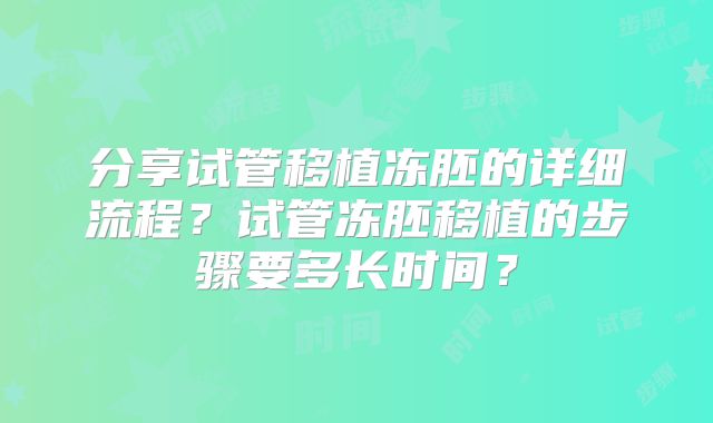 分享试管移植冻胚的详细流程？试管冻胚移植的步骤要多长时间？