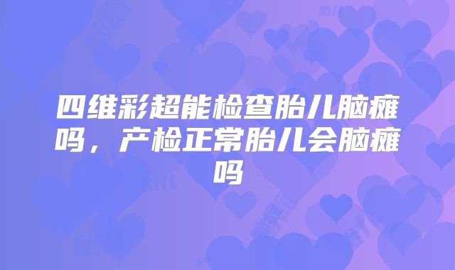 四维彩超能检查胎儿脑瘫吗,产检正常胎儿会脑瘫吗