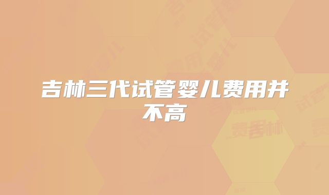 吉林三代试管婴儿费用并不高