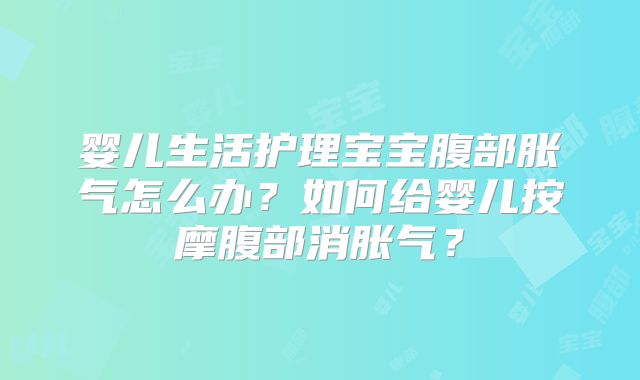婴儿生活护理宝宝腹部胀气怎么办?如何给婴儿按摩腹部消胀气?