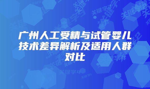 广州人工受精与试管婴儿技术差异解析及适用人群对比