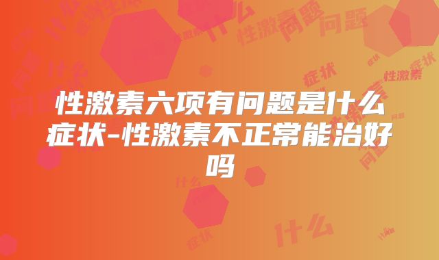 性激素六项有问题是什么症状-性激素不正常能治好吗