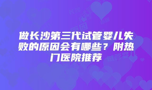 做长沙第三代试管婴儿失败的原因会有哪些?附热门医院推荐