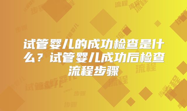 试管婴儿的成功检查是什么？试管婴儿成功后检查流程步骤
